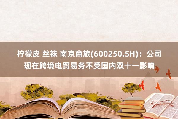 柠檬皮 丝袜 南京商旅(600250.SH)：公司现在跨境电贸易务不受国内双十一影响