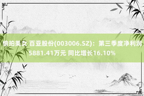 偷拍美女 百亚股份(003006.SZ)：第三季度净利润5881.41万元 同比增长16.10%