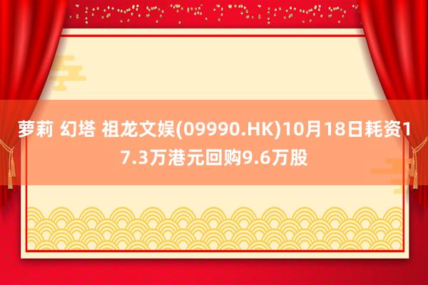 萝莉 幻塔 祖龙文娱(09990.HK)10月18日耗资17.3万港元回购9.6万股