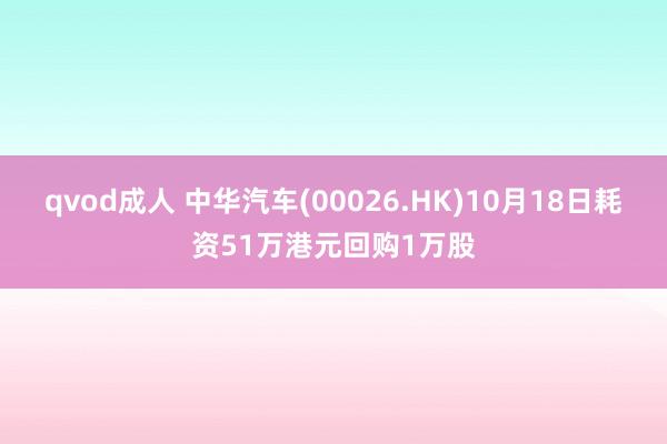 qvod成人 中华汽车(00026.HK)10月18日耗资51万港元回购1万股