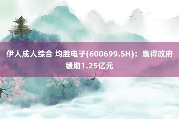 伊人成人综合 均胜电子(600699.SH)：赢得政府缓助1.25亿元