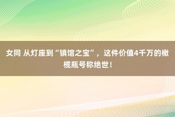 女同 从灯座到“镇馆之宝”，这件价值4千万的橄榄瓶号称绝世！