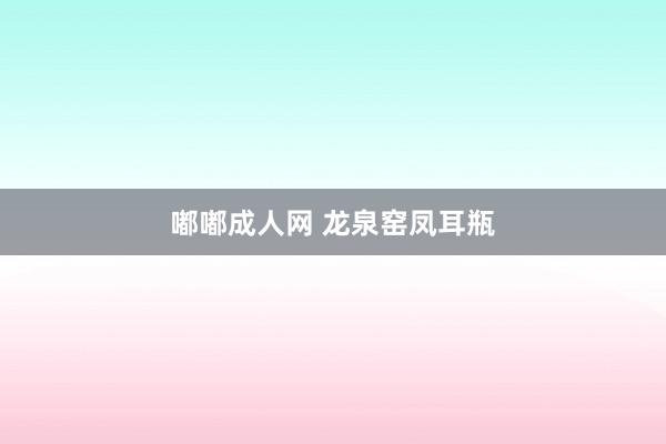 嘟嘟成人网 龙泉窑凤耳瓶