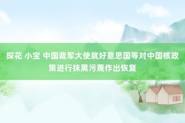 探花 小宝 中国裁军大使就好意思国等对中国核政策进行抹黑污蔑作出恢复