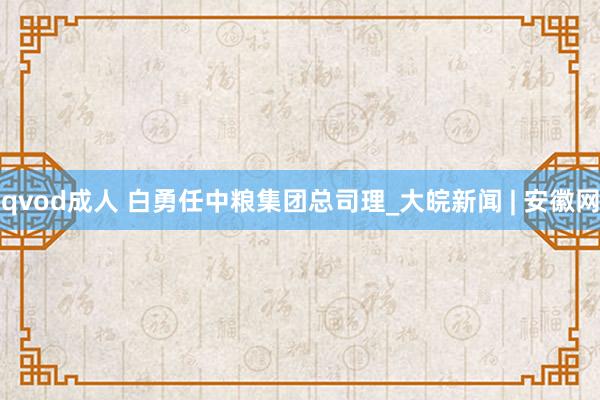 qvod成人 白勇任中粮集团总司理_大皖新闻 | 安徽网