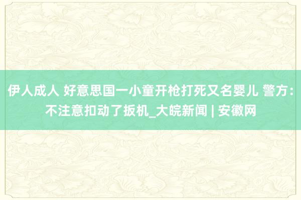 伊人成人 好意思国一小童开枪打死又名婴儿 警方：不注意扣动了扳机_大皖新闻 | 安徽网