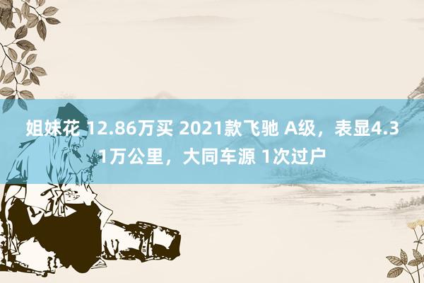 姐妹花 12.86万买 2021款飞驰 A级，表显4.31万公里，大同车源 1次过户