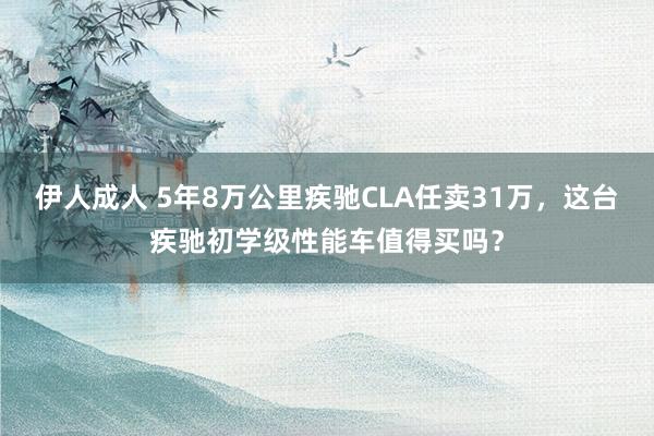 伊人成人 5年8万公里疾驰CLA任卖31万，这台疾驰初学级性能车值得买吗？