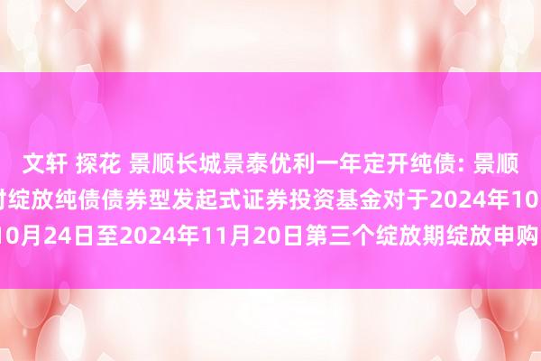 文轩 探花 景顺长城景泰优利一年定开纯债: 景顺长城景泰优利一年按时绽放纯债债券型发起式证券投资基金对于2024年10月24日至2024年11月20日第三个绽放期绽放申购、赎回业务的公告