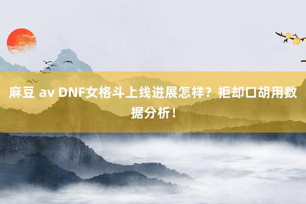 麻豆 av DNF女格斗上线进展怎样？拒却口胡用数据分析！