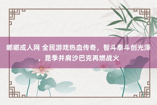 嘟嘟成人网 全民游戏热血传奇，智斗泰斗创光泽，昆季并肩沙巴克再燃战火