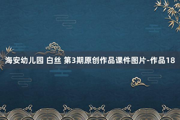 海安幼儿园 白丝 第3期原创作品课件图片-作品18