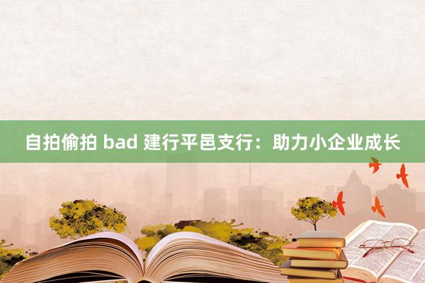 自拍偷拍 bad 建行平邑支行：助力小企业成长