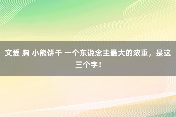 文爱 胸 小熊饼干 一个东说念主最大的浓重，是这三个字！