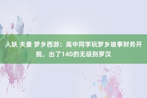 人妖 夫妻 梦乡西游：高中同学玩梦乡竣事财务开脱，出了140的无级别罗汉