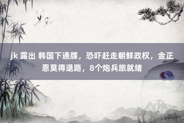 jk 露出 韩国下通牒，恐吓赶走朝鲜政权，金正恩莫得退路，8个炮兵旅就绪