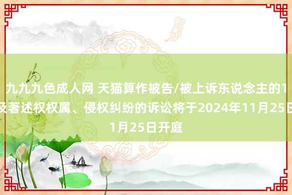 九九九色成人网 天猫算作被告/被上诉东说念主的1起触及著述权权属、侵权纠纷的诉讼将于2024年11月25日开庭