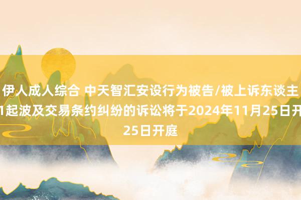 伊人成人综合 中天智汇安设行为被告/被上诉东谈主的1起波及交易条约纠纷的诉讼将于2024年11月25日开庭