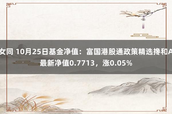 女同 10月25日基金净值：富国港股通政策精选搀和A最新净值0.7713，涨0.05%