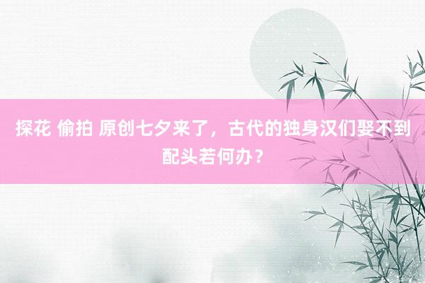 探花 偷拍 原创七夕来了，古代的独身汉们娶不到配头若何办？