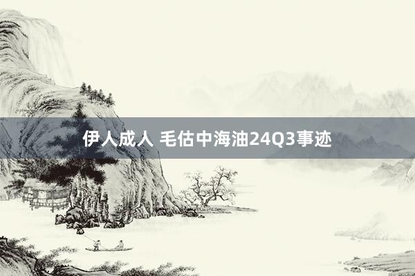 伊人成人 毛估中海油24Q3事迹