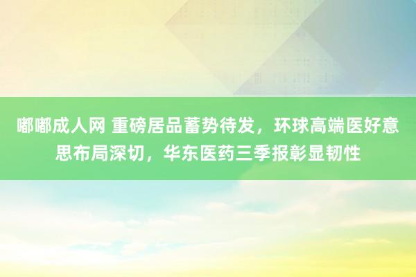 嘟嘟成人网 重磅居品蓄势待发，环球高端医好意思布局深切，华东医药三季报彰显韧性