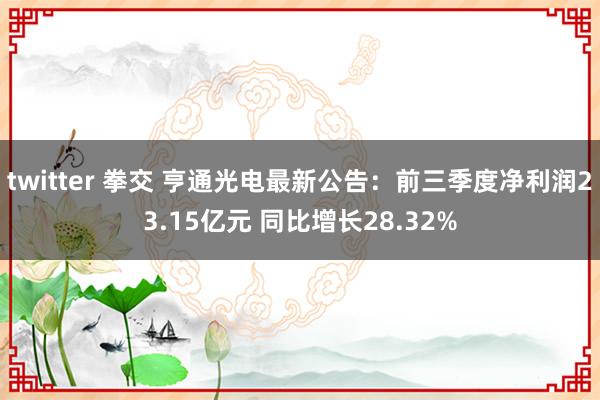 twitter 拳交 亨通光电最新公告：前三季度净利润23.15亿元 同比增长28.32%