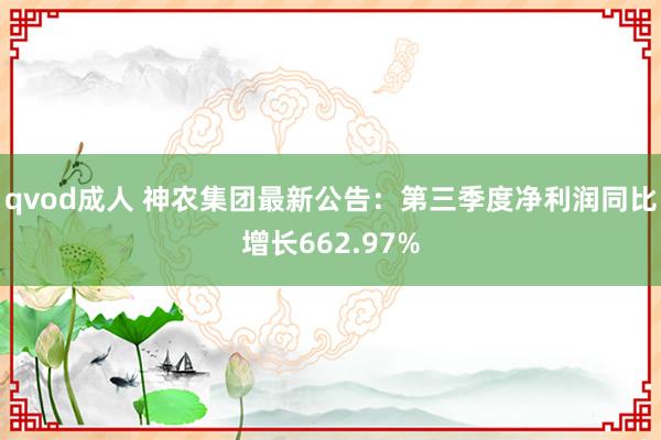 qvod成人 神农集团最新公告：第三季度净利润同比增长662.97%