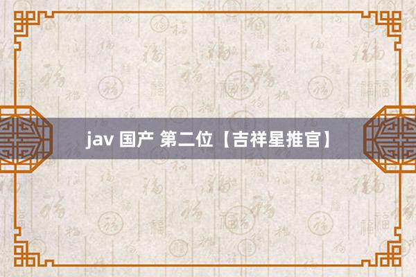 jav 国产 第二位【吉祥星推官】