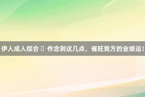 伊人成人综合 ​作念到这几点，催旺我方的业绩运！