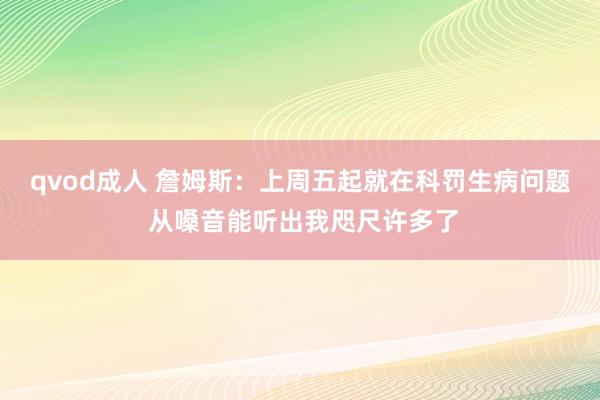 qvod成人 詹姆斯：上周五起就在科罚生病问题 从嗓音能听出我咫尺许多了