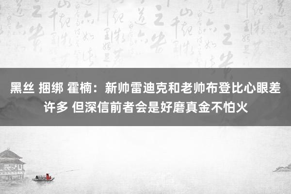 黑丝 捆绑 霍楠：新帅雷迪克和老帅布登比心眼差许多 但深信前者会是好磨真金不怕火