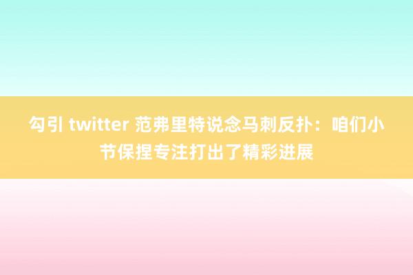 勾引 twitter 范弗里特说念马刺反扑：咱们小节保捏专注打出了精彩进展