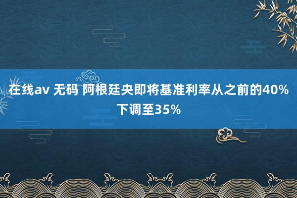 在线av 无码 阿根廷央即将基准利率从之前的40%下调至35%