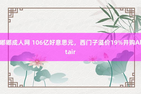 嘟嘟成人网 106亿好意思元，西门子溢价19%并购Altair