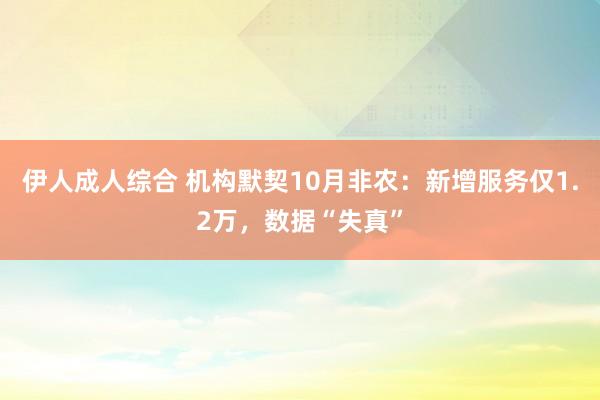 伊人成人综合 机构默契10月非农：新增服务仅1.2万，数据“失真”