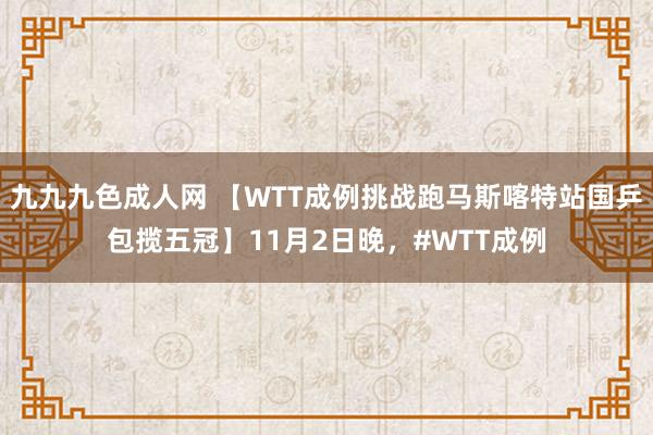 九九九色成人网 【WTT成例挑战跑马斯喀特站国乒包揽五冠】11月2日晚，#WTT成例