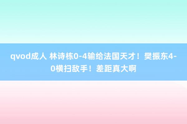 qvod成人 林诗栋0-4输给法国天才！樊振东4-0横扫敌手！差距真大啊