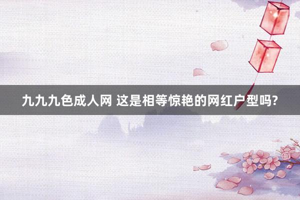 九九九色成人网 这是相等惊艳的网红户型吗?