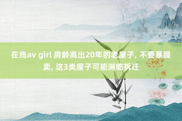 在线av girl 房龄高出20年的老屋子， 不要暴躁卖， 这3类屋子可能濒临拆迁