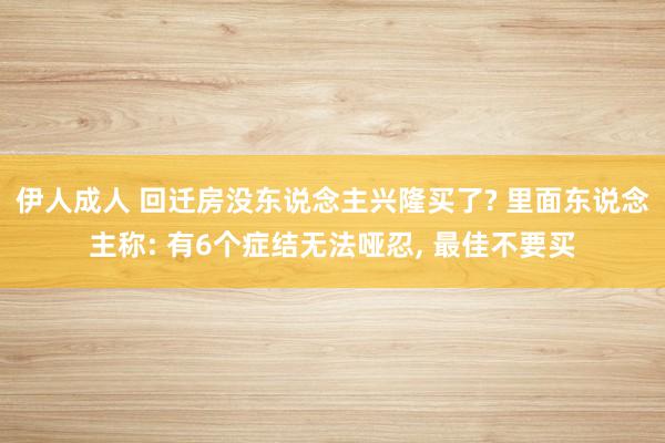 伊人成人 回迁房没东说念主兴隆买了? 里面东说念主称: 有6个症结无法哑忍， 最佳不要买