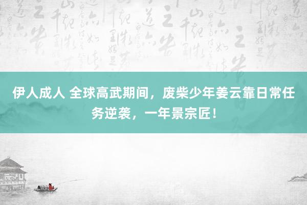 伊人成人 全球高武期间，废柴少年姜云靠日常任务逆袭，一年景宗匠！