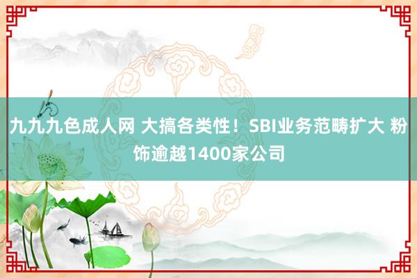 九九九色成人网 大搞各类性！SBI业务范畴扩大 粉饰逾越1400家公司