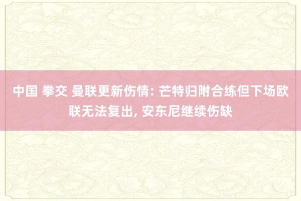 中国 拳交 曼联更新伤情: 芒特归附合练但下场欧联无法复出， 安东尼继续伤缺