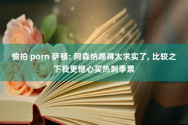 偷拍 porn 萨顿: 阿森纳踢得太求实了， 比较之下我更惬心买热刺季票