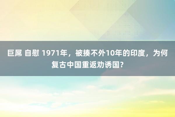 巨屌 自慰 1971年，被揍不外10年的印度，为何复古中国重返劝诱国？