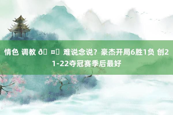 情色 调教 🤔难说念说？豪杰开局6胜1负 创21-22夺冠赛季后最好