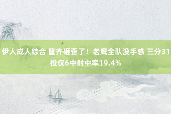 伊人成人综合 筐齐砸歪了！老鹰全队没手感 三分31投仅6中射中率19.4%