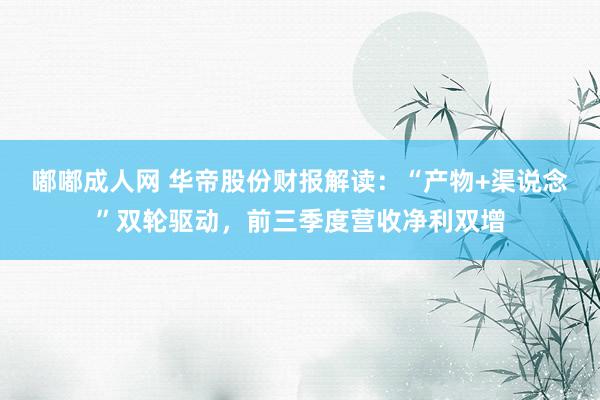 嘟嘟成人网 华帝股份财报解读：“产物+渠说念”双轮驱动，前三季度营收净利双增