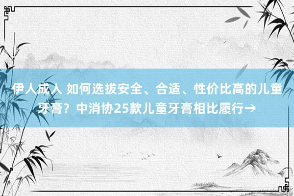 伊人成人 如何选拔安全、合适、性价比高的儿童牙膏？中消协25款儿童牙膏相比履行→